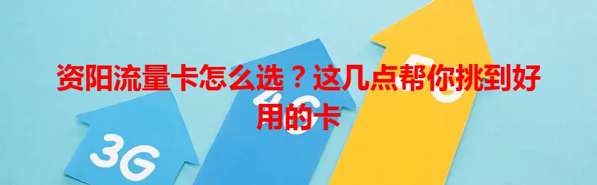 资阳流量卡怎么选？这几点帮你挑到好用的卡