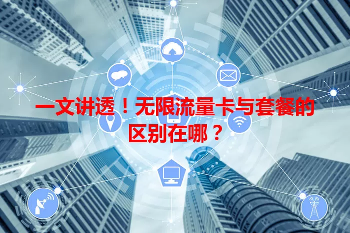 一文讲透!无限流量卡与套餐的区别在哪?
