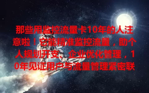 那些用监控流量卡10年的人注意啦！它能精准监控流量，助个人规划开支、企业优化管理，10年见证用户与流量管理紧密联系，是优化网络体验的典范！