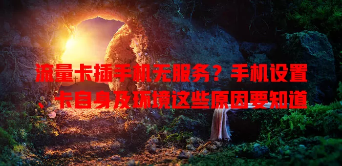 流量卡插手机无服务?手机设置、卡自身及环境这些原因要知道