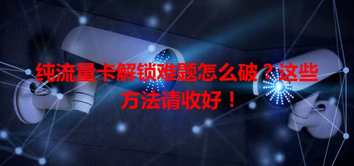 纯流量卡解锁难题怎么破?这些方法请收好!