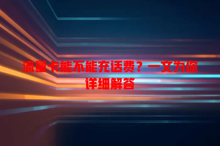流量卡能不能充话费?一文为你详细解答