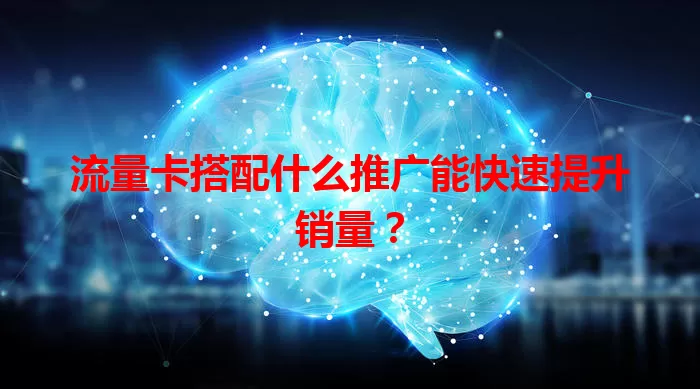 流量卡搭配什么推广能快速提升销量?