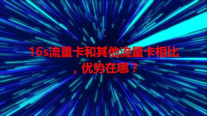 16s流量卡和其他流量卡相比,优势在哪?