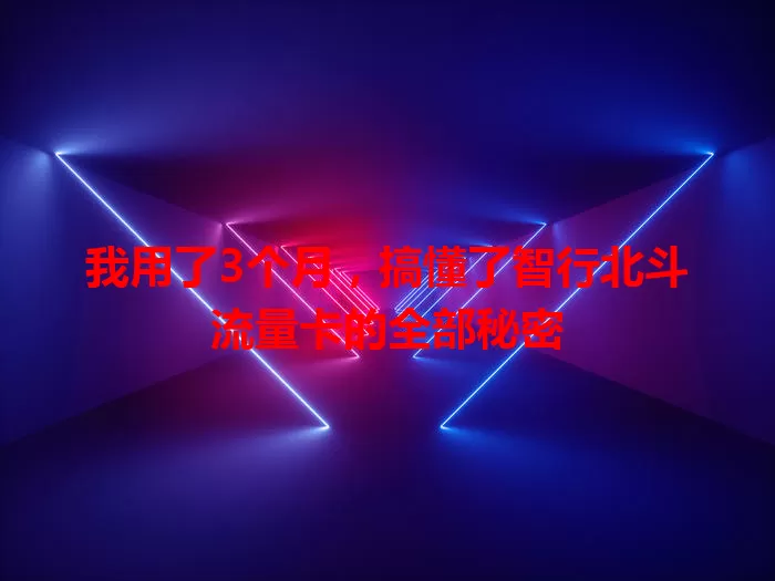 我用了3个月,搞懂了智行北斗流量卡的全部秘密