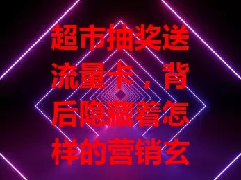 超市抽奖送流量卡,背后隐藏着怎样的营销玄机?