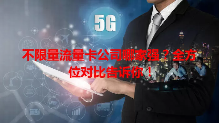 不限量流量卡公司哪家强?全方位对比告诉你!