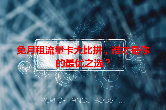 免月租流量卡大比拼,谁才是你的最优之选?