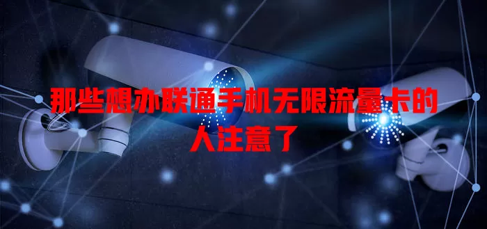 那些想办联通手机无限流量卡的人注意了