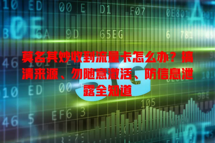 莫名其妙收到流量卡怎么办?搞清来源、勿随意激活、防信息泄露全知道