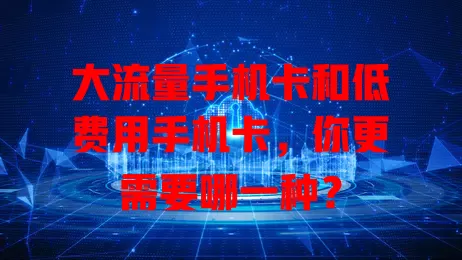 大流量手机卡和低费用手机卡,你更需要哪一种?