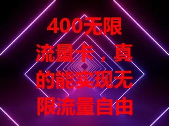 400无限流量卡,真的能实现无限流量自由吗?