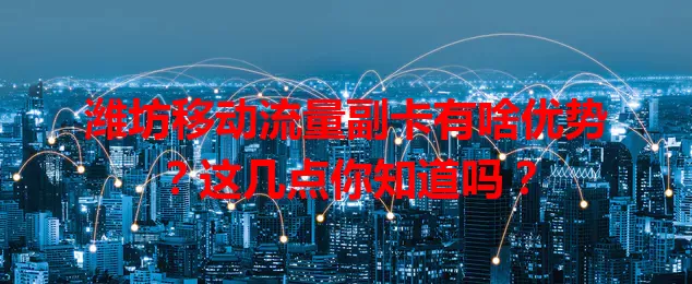 潍坊移动流量副卡有啥优势?这几点你知道吗?