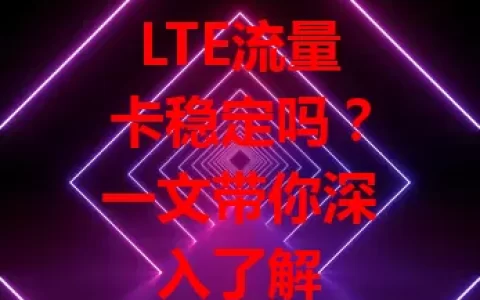 LTE流量卡稳定吗？一文带你深入了解