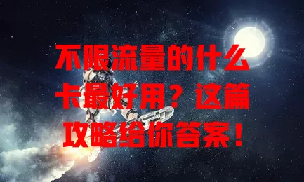 不限流量的什么卡最好用?这篇攻略给你答案!