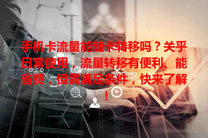 手机卡流量能随卡转移吗?关乎日常使用,流量转移有便利、能省费,但需满足条件,快来了解!
