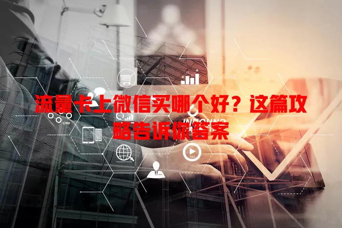 流量卡上微信买哪个好?这篇攻略告诉你答案