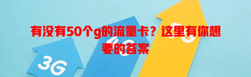 有没有50个g的流量卡?这里有你想要的答案