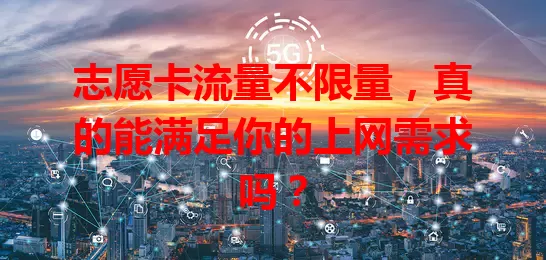 志愿卡流量不限量,真的能满足你的上网需求吗?