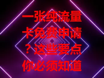 一张纯流量卡免费申请?这些要点你必须知道!
