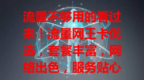 流量不够用的看过来!流量网王卡优选,套餐丰富,网络出色,服务贴心,告别流量困扰,畅享网络精彩