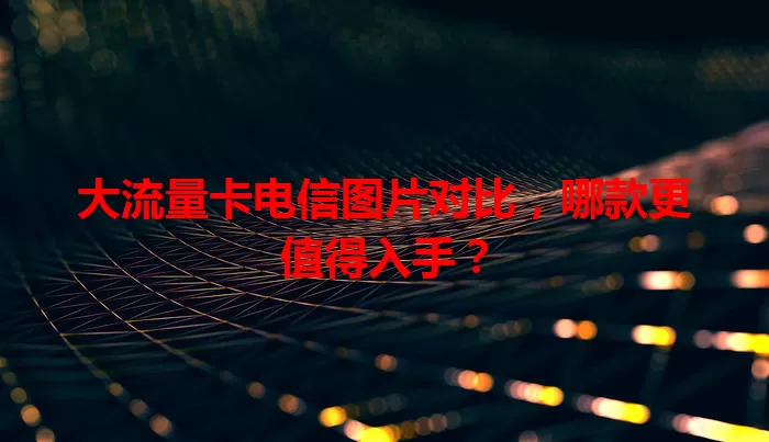 大流量卡电信图片对比，哪款更值得入手？