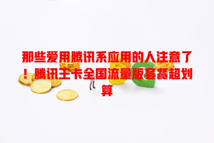 那些爱用腾讯系应用的人注意了!腾讯王卡全国流量版套餐超划算