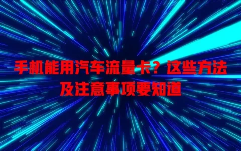 手机能用汽车流量卡？这些方法及注意事项要知道