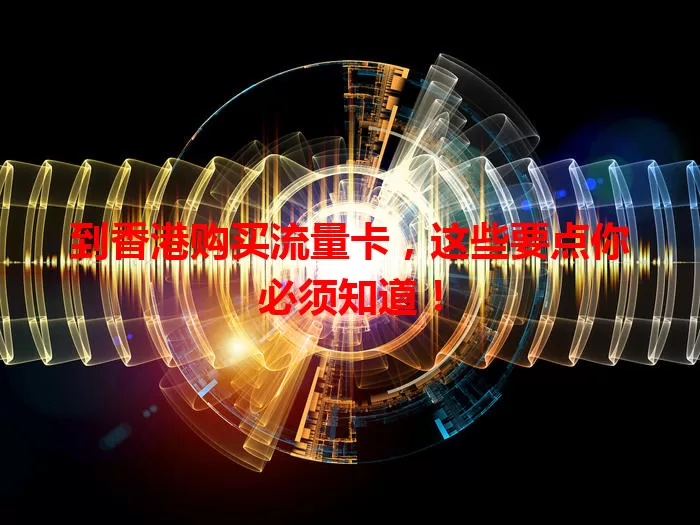 到香港购买流量卡,这些要点你必须知道!