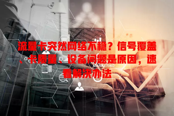流量卡突然网络不稳?信号覆盖、卡质量、设备问题是原因,速看解决办法
