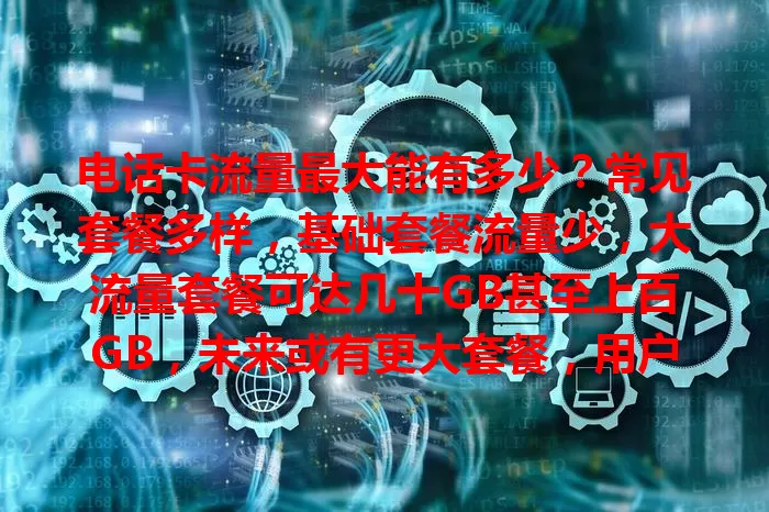 电话卡流量最大能有多少?常见套餐多样,基础套餐流量少,大流量套餐可达几十GB甚至上百GB,未来或有更大套餐,用户选套餐要依需求,合理选才能满足流量需求
