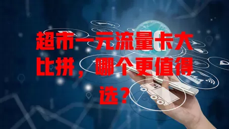超市一元流量卡大比拼,哪个更值得选?