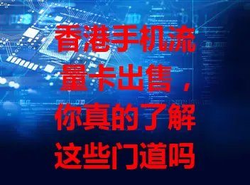 香港手机流量卡出售,你真的了解这些门道吗?