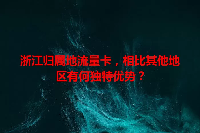 浙江归属地流量卡,相比其他地区有何独特优势?