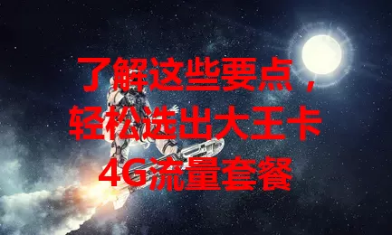 了解这些要点，轻松选出大王卡4G流量套餐