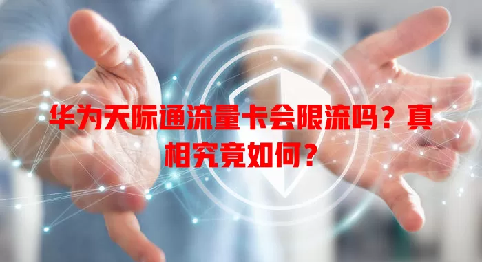 华为天际通流量卡会限流吗?真相究竟如何?