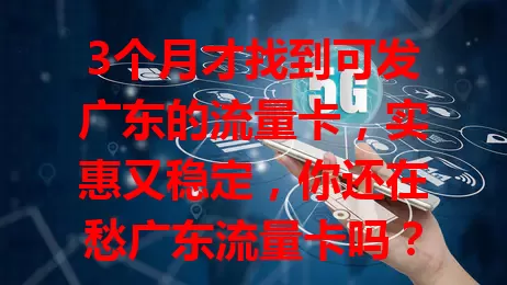 3个月才找到可发广东的流量卡,实惠又稳定,你还在愁广东流量卡吗?
