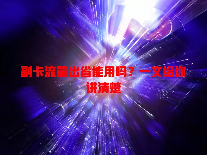 副卡流量出省能用吗?一文给你讲清楚