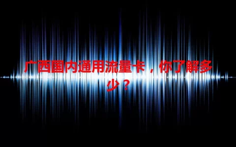 广西国内通用流量卡，你了解多少？