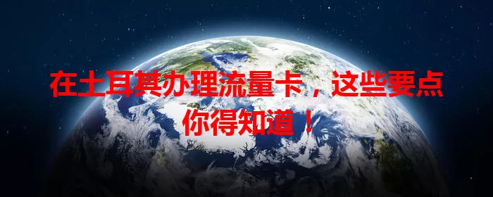 在土耳其办理流量卡,这些要点你得知道!