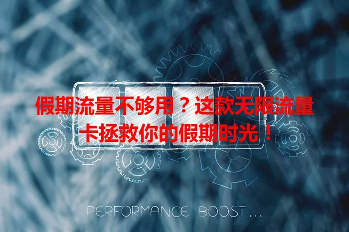 假期流量不够用?这款无限流量卡拯救你的假期时光!