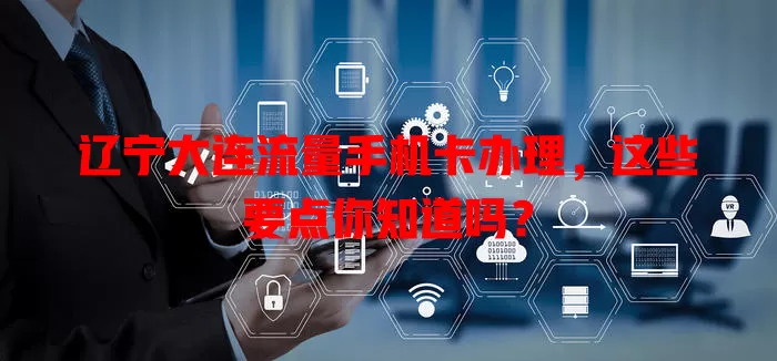 辽宁大连流量手机卡办理,这些要点你知道吗?