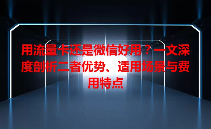 用流量卡还是微信好用?一文深度剖析二者优势、适用场景与费用特点