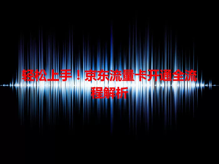 轻松上手!京东流量卡开通全流程解析