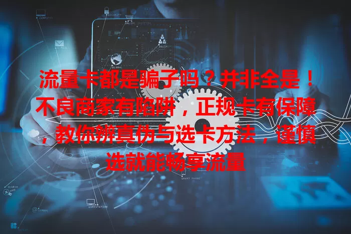 流量卡都是骗子吗?并非全是!不良商家有陷阱,正规卡有保障,教你辨真伪与选卡方法,谨慎选就能畅享流量