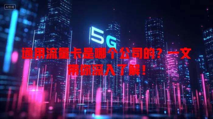 通用流量卡是哪个公司的?一文带你深入了解!