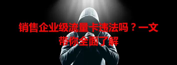 销售企业级流量卡违法吗?一文带你全面了解