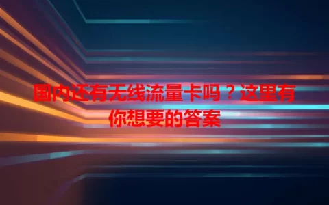 国内还有无线流量卡吗？这里有你想要的答案