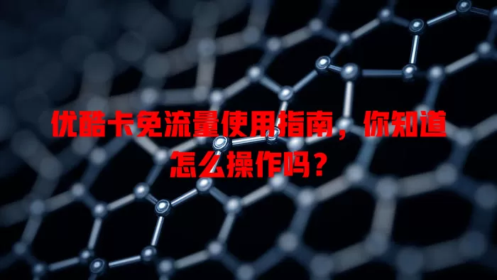 优酷卡免流量使用指南,你知道怎么操作吗?