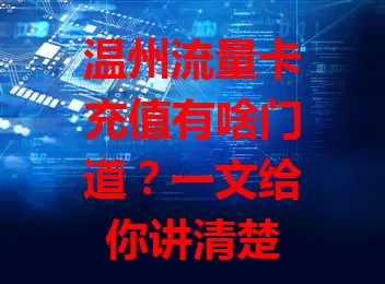 温州流量卡充值有啥门道?一文给你讲清楚
